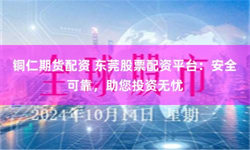 铜仁期货配资 东莞股票配资平台：安全可靠，助您投资无忧