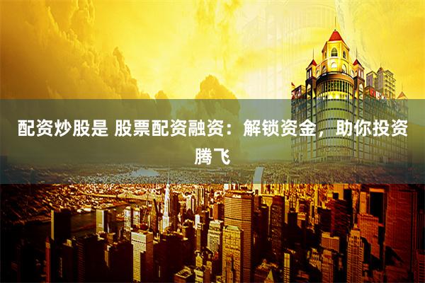 配资炒股是 股票配资融资：解锁资金，助你投资腾飞