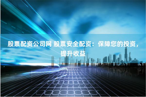 股票配资公司网 股票安全配资：保障您的投资，提升收益