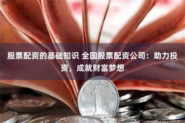 股票配资的基础知识 全国股票配资公司：助力投资，成就财富梦想