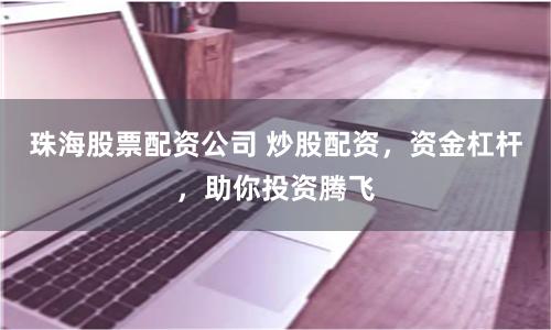 珠海股票配资公司 炒股配资，资金杠杆，助你投资腾飞