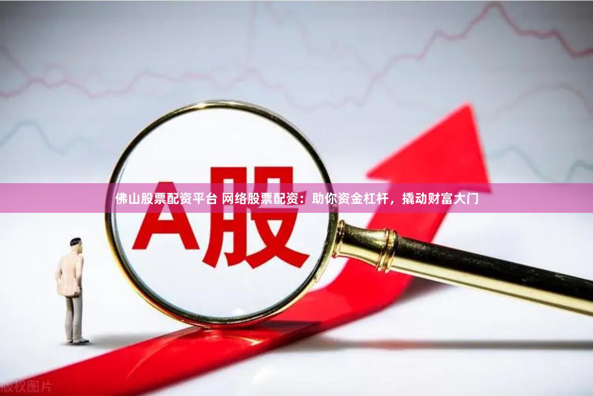 佛山股票配资平台 网络股票配资：助你资金杠杆，撬动财富大门