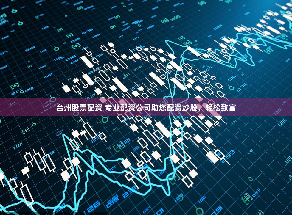 台州股票配资 专业配资公司助您配资炒股，轻松致富