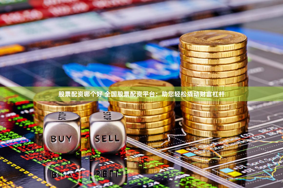 股票配资哪个好 全国股票配资平台：助您轻松撬动财富杠杆