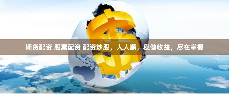 期货配资 股票配资 配资炒股，人人顺，稳健收益，尽在掌握