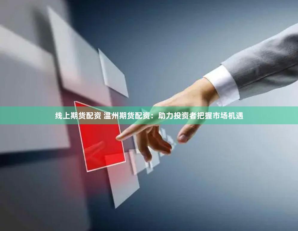 线上期货配资 温州期货配资：助力投资者把握市场机遇
