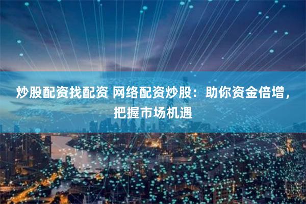 炒股配资找配资 网络配资炒股：助你资金倍增，把握市场机遇