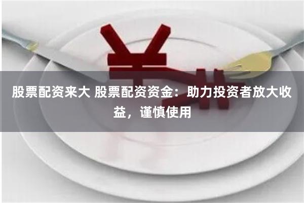 股票配资来大 股票配资资金：助力投资者放大收益，谨慎使用