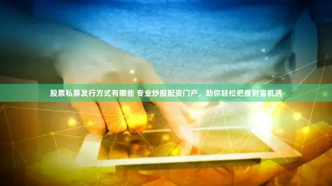 股票私募发行方式有哪些 专业炒股配资门户，助你轻松把握财富机遇