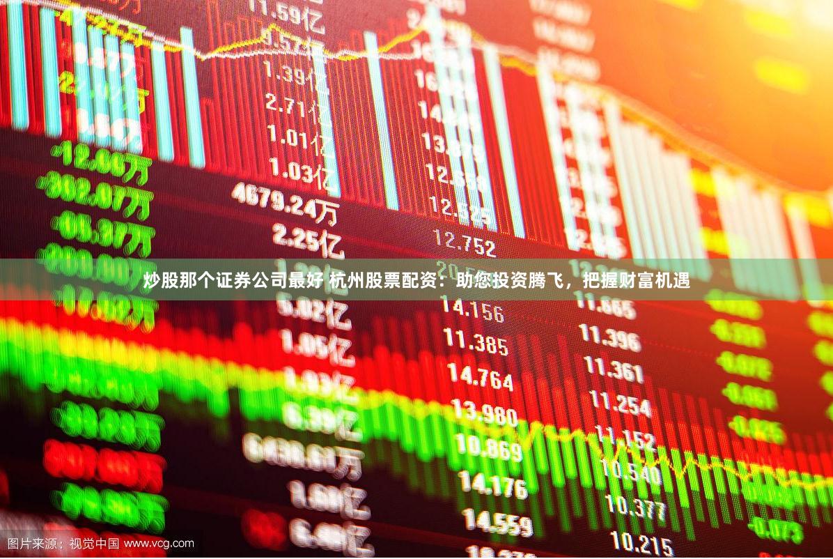 炒股那个证券公司最好 杭州股票配资：助您投资腾飞，把握财富机遇