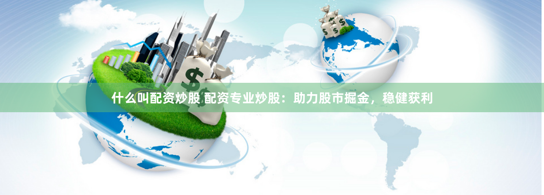 什么叫配资炒股 配资专业炒股：助力股市掘金，稳健获利