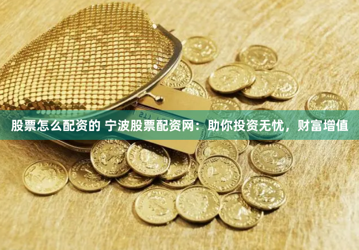 股票怎么配资的 宁波股票配资网：助你投资无忧，财富增值
