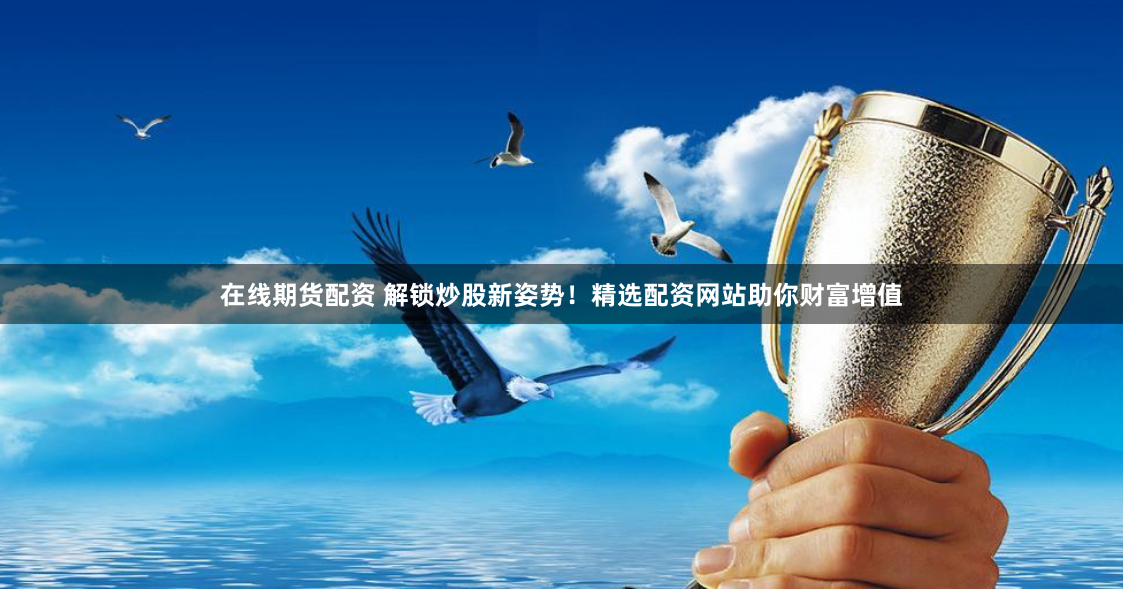 在线期货配资 解锁炒股新姿势！精选配资网站助你财富增值
