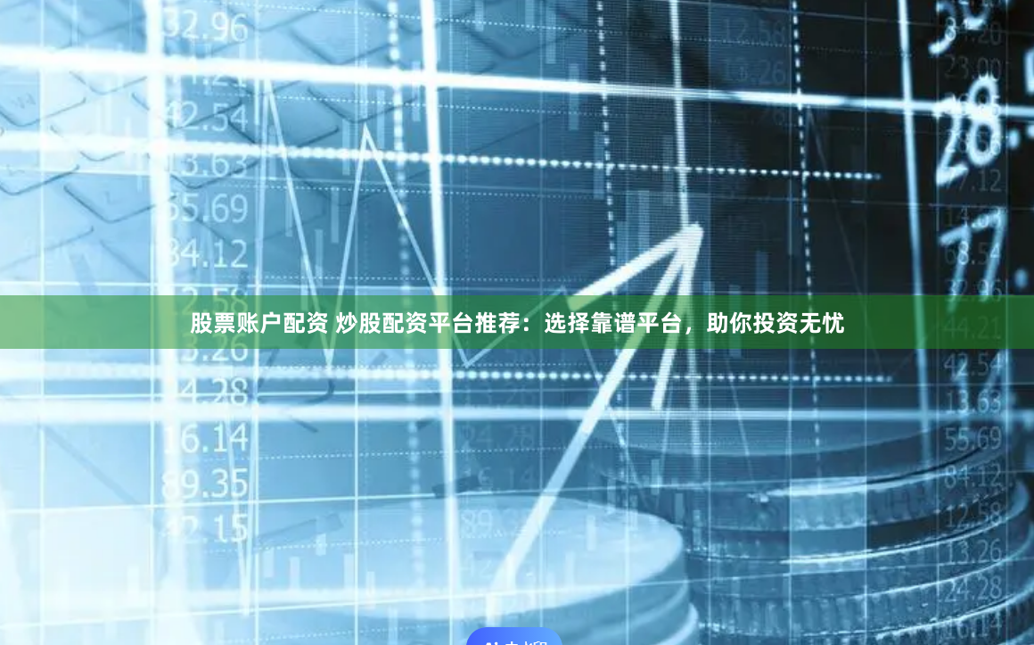 股票账户配资 炒股配资平台推荐：选择靠谱平台，助你投资无忧