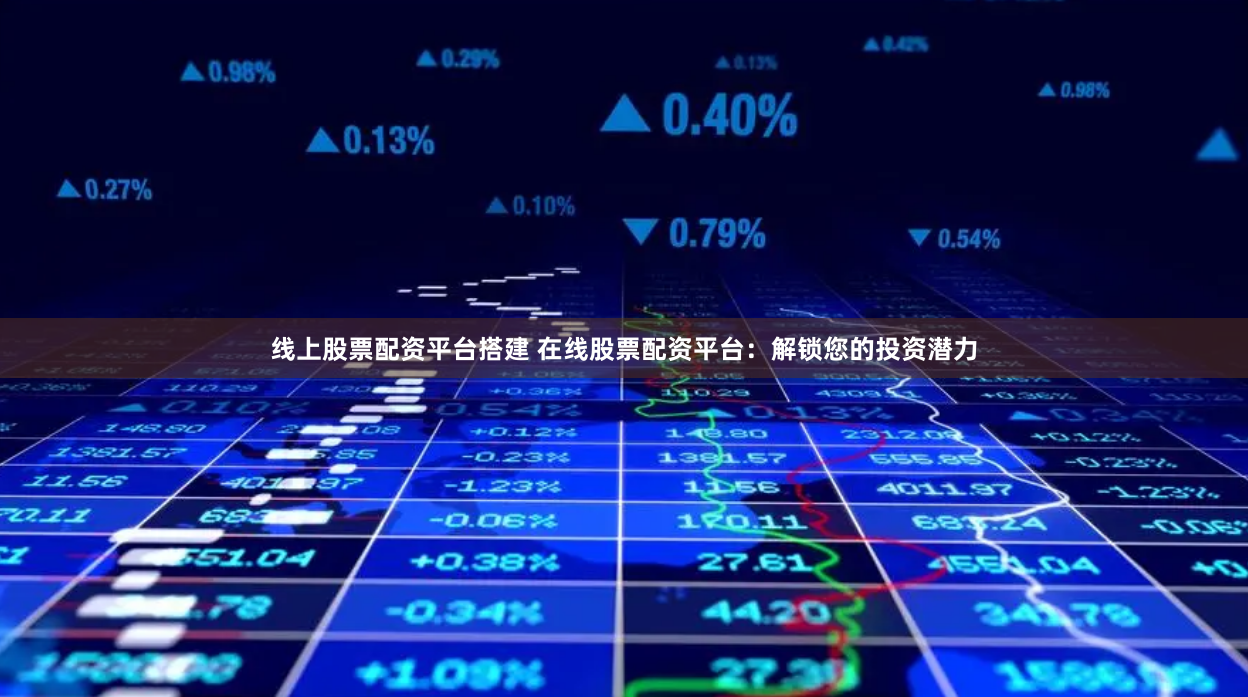 线上股票配资平台搭建 在线股票配资平台：解锁您的投资潜力