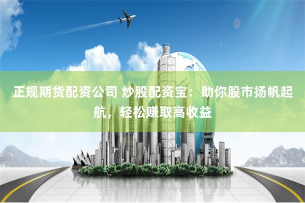 正规期货配资公司 炒股配资宝：助你股市扬帆起航，轻松赚取高收益