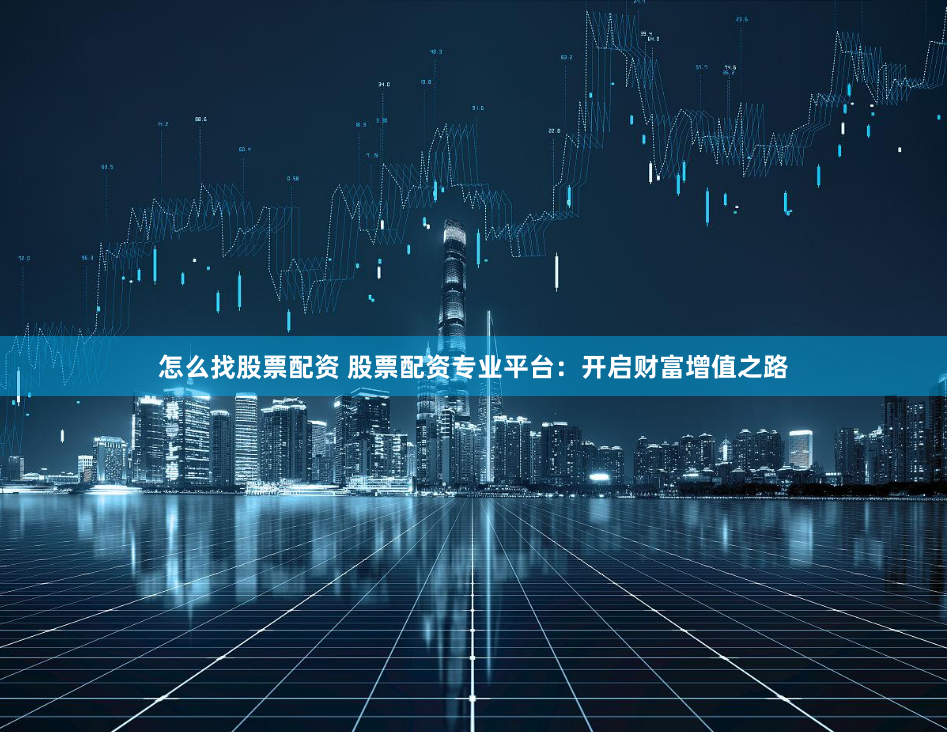 怎么找股票配资 股票配资专业平台：开启财富增值之路