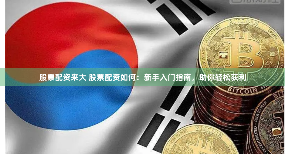 股票配资来大 股票配资如何：新手入门指南，助你轻松获利