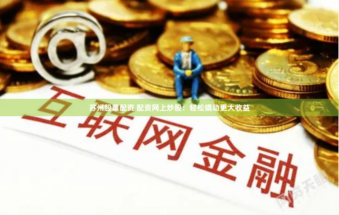 苏州股票配资 配资网上炒股：轻松撬动更大收益