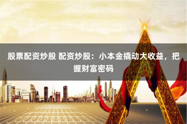 股票配资炒股 配资炒股：小本金撬动大收益，把握财富密码