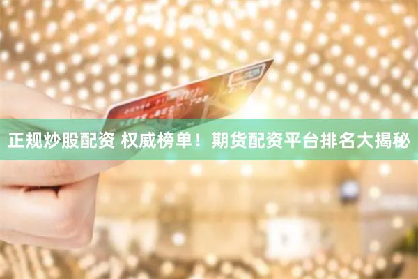 正规炒股配资 权威榜单！期货配资平台排名大揭秘