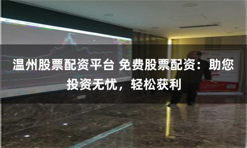 温州股票配资平台 免费股票配资：助您投资无忧，轻松获利