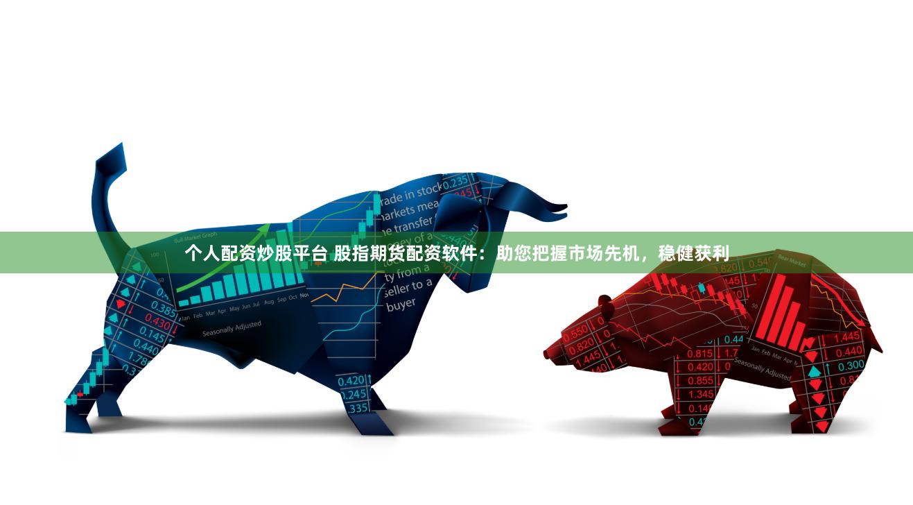 个人配资炒股平台 股指期货配资软件：助您把握市场先机，稳健获利
