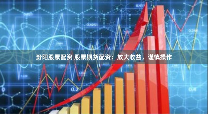 汾阳股票配资 股票期货配资：放大收益，谨慎操作