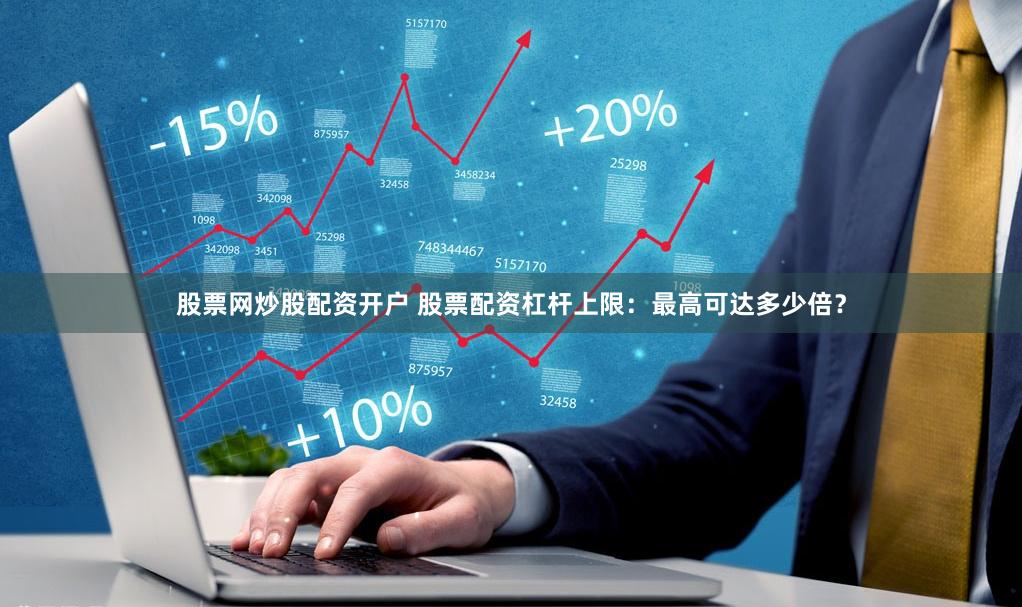 股票网炒股配资开户 股票配资杠杆上限：最高可达多少倍？