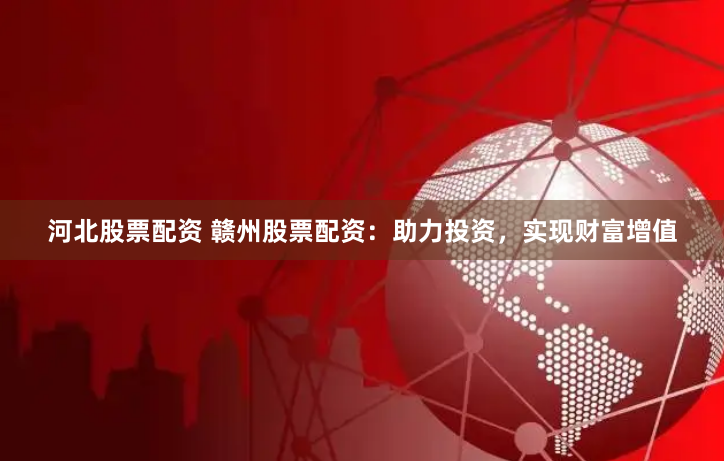 河北股票配资 赣州股票配资：助力投资，实现财富增值
