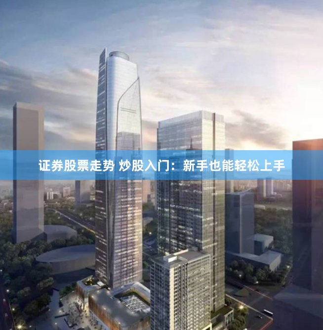 证券股票走势 炒股入门：新手也能轻松上手