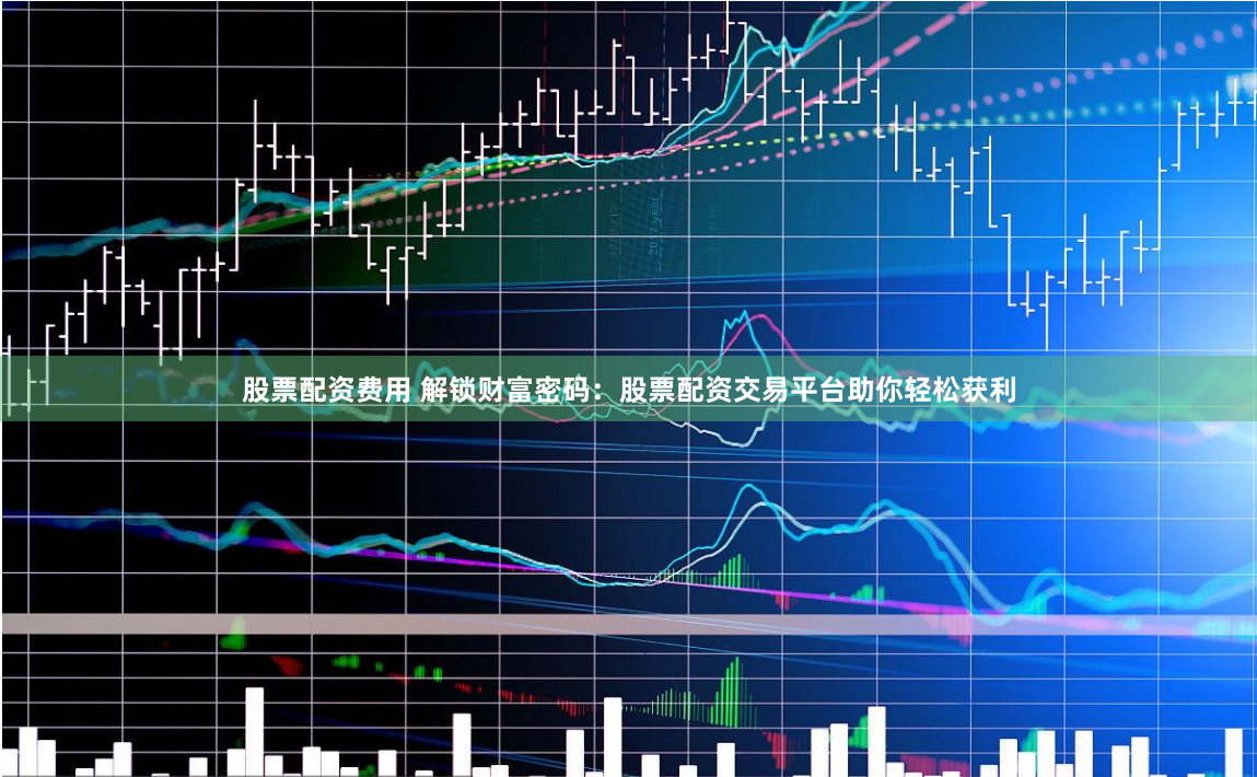 股票配资费用 解锁财富密码：股票配资交易平台助你轻松获利