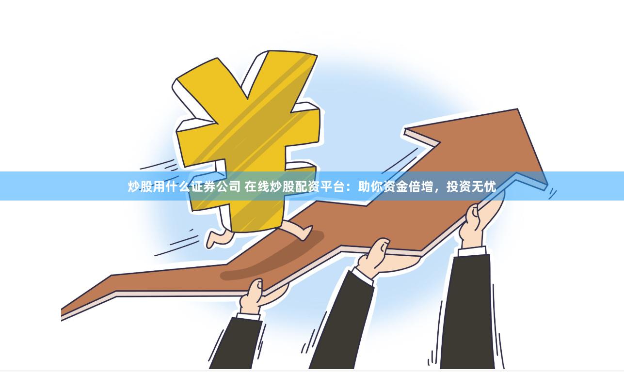 炒股用什么证券公司 在线炒股配资平台：助你资金倍增，投资无忧