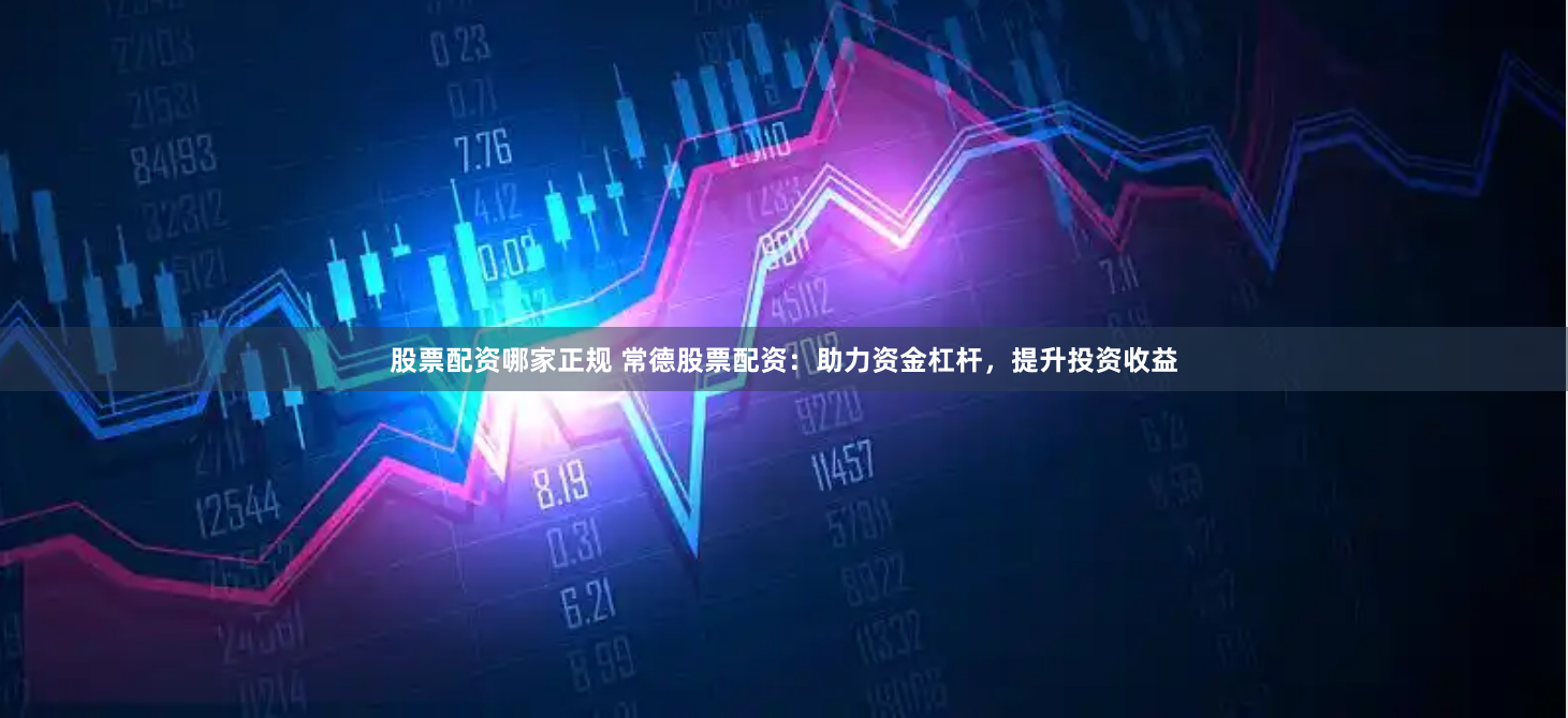 股票配资哪家正规 常德股票配资：助力资金杠杆，提升投资收益