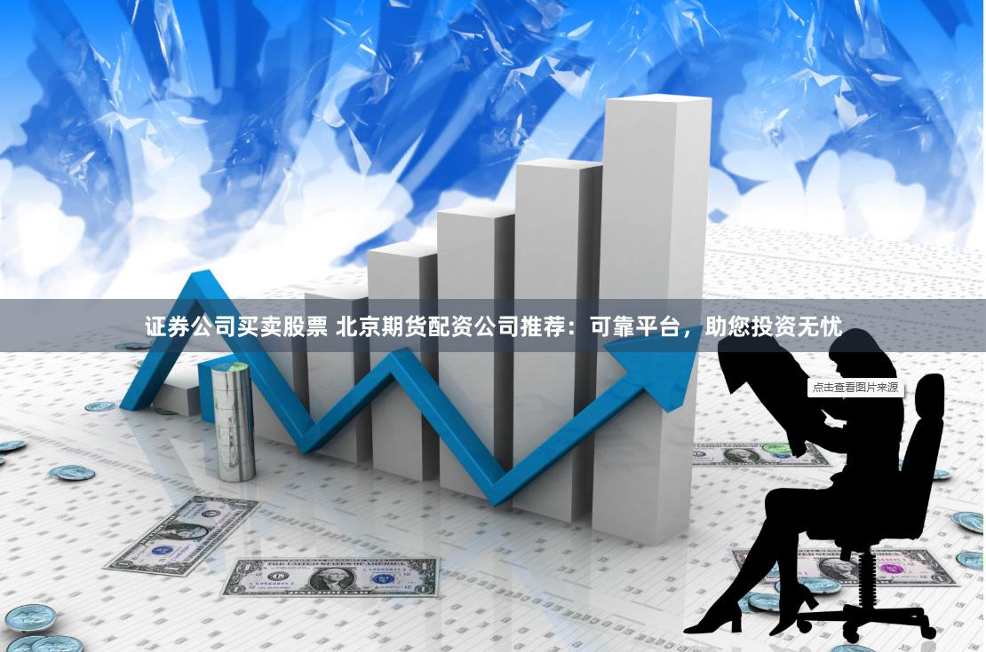 证券公司买卖股票 北京期货配资公司推荐：可靠平台，助您投资无忧