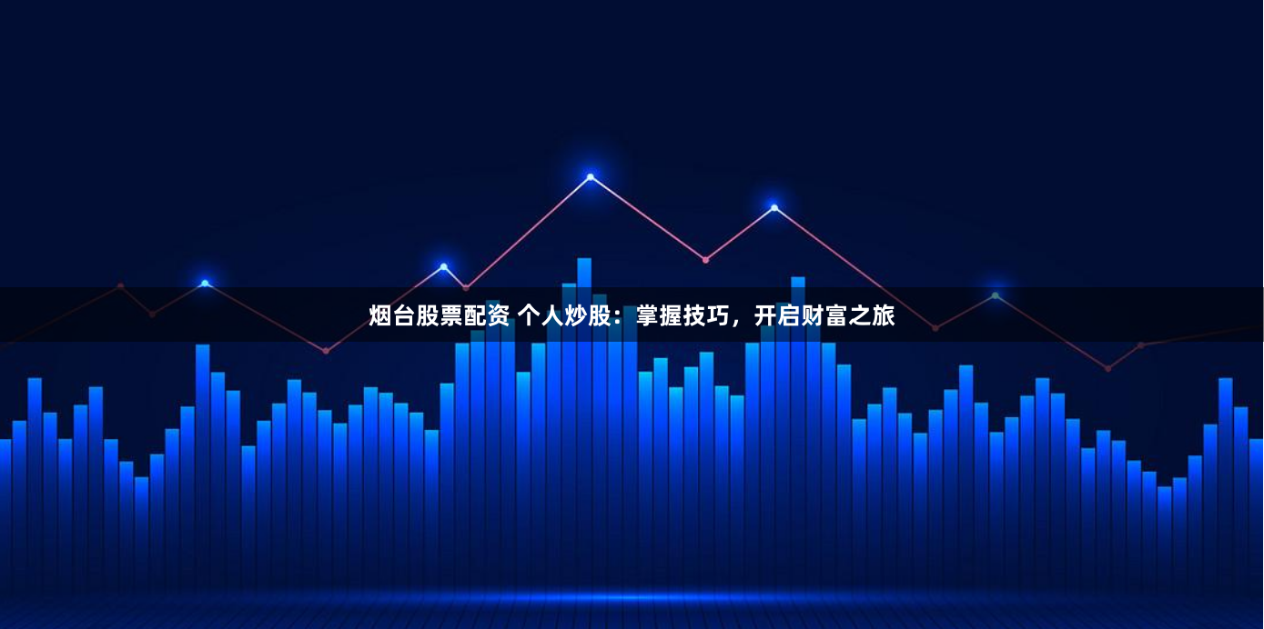 烟台股票配资 个人炒股：掌握技巧，开启财富之旅