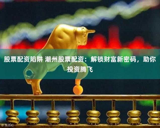 股票配资陷阱 潮州股票配资：解锁财富新密码，助你投资腾飞