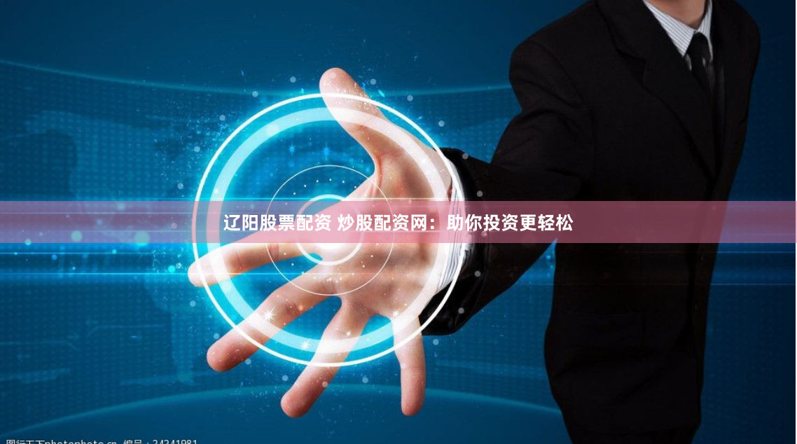 辽阳股票配资 炒股配资网：助你投资更轻松