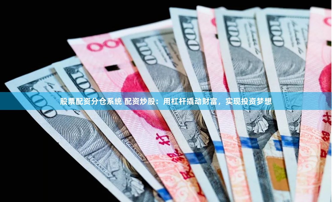 股票配资分仓系统 配资炒股：用杠杆撬动财富，实现投资梦想