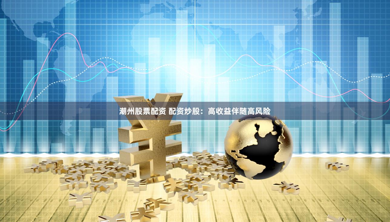 潮州股票配资 配资炒股：高收益伴随高风险