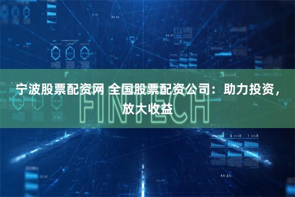 宁波股票配资网 全国股票配资公司：助力投资，放大收益