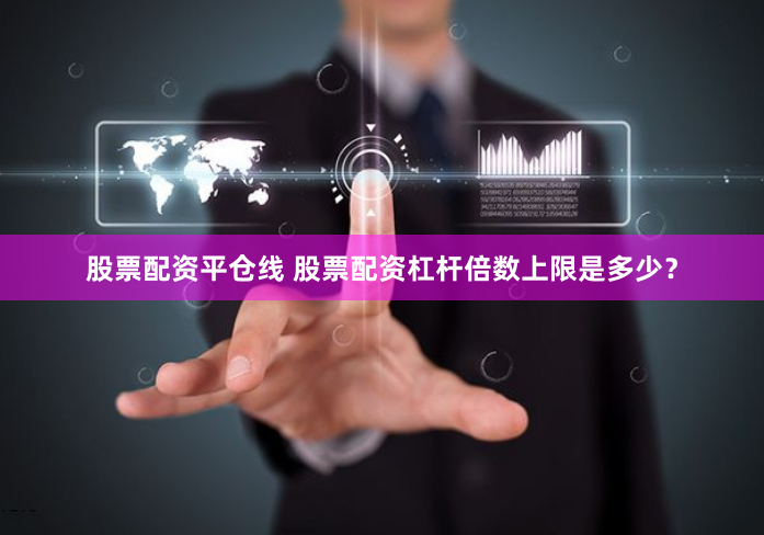 股票配资平仓线 股票配资杠杆倍数上限是多少？