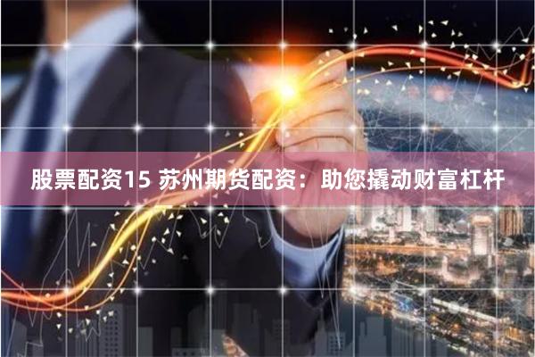 股票配资15 苏州期货配资：助您撬动财富杠杆