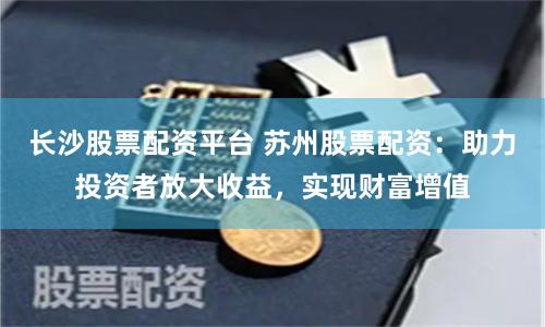 长沙股票配资平台 苏州股票配资：助力投资者放大收益，实现财富增值