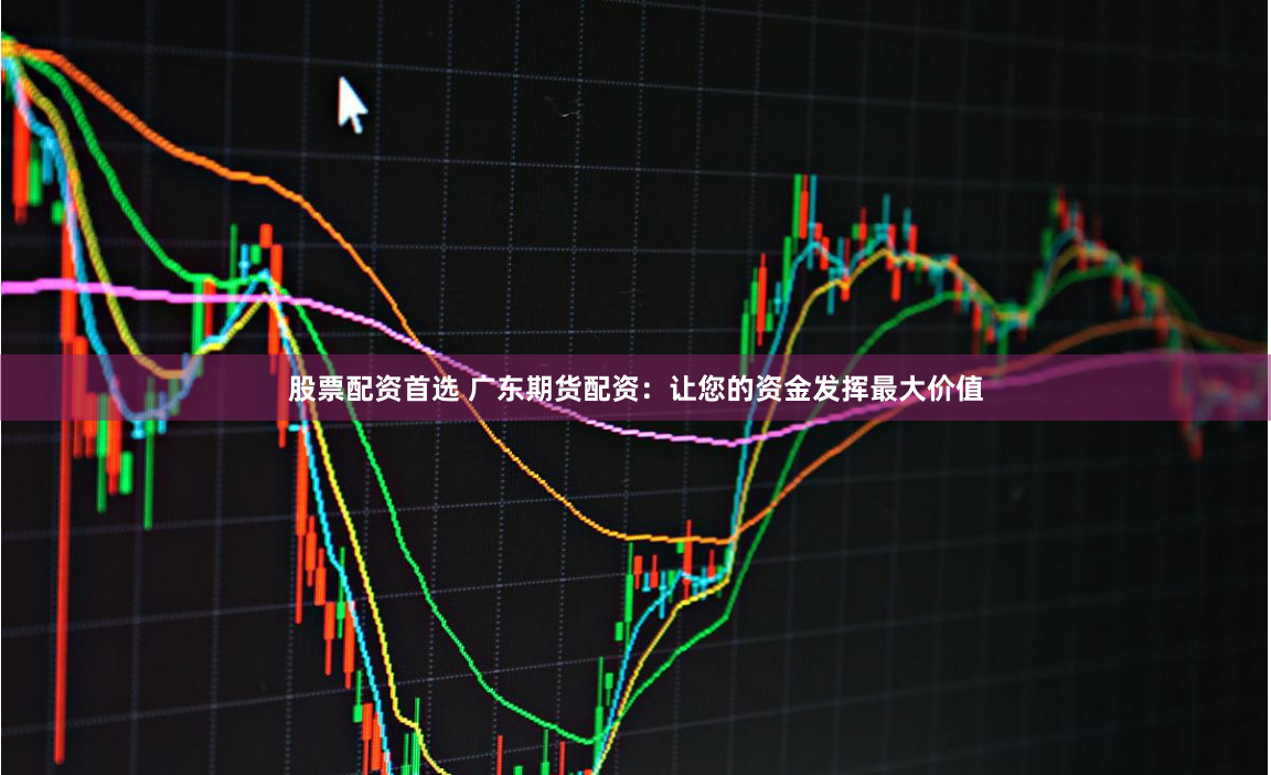 股票配资首选 广东期货配资：让您的资金发挥最大价值