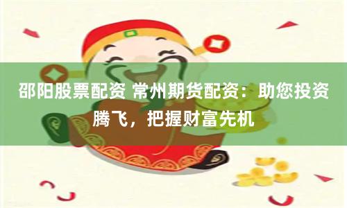 邵阳股票配资 常州期货配资：助您投资腾飞，把握财富先机