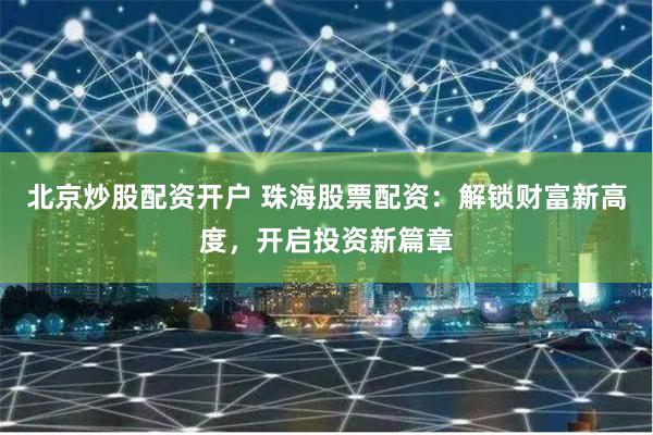 北京炒股配资开户 珠海股票配资：解锁财富新高度，开启投资新篇章