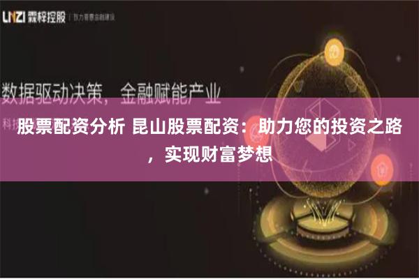 股票配资分析 昆山股票配资：助力您的投资之路，实现财富梦想