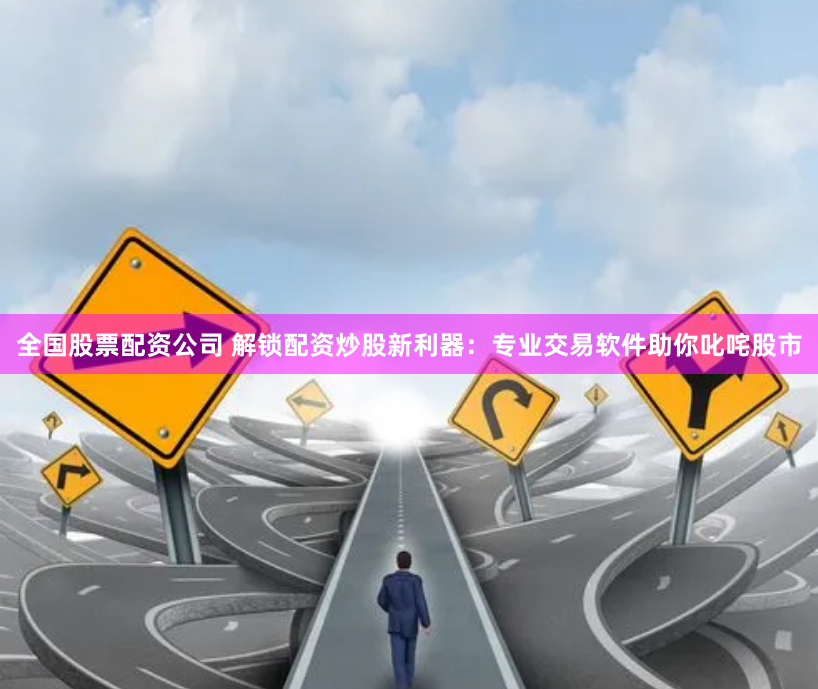 全国股票配资公司 解锁配资炒股新利器：专业交易软件助你叱咤股市