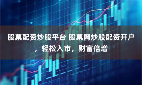 股票配资炒股平台 股票网炒股配资开户，轻松入市，财富倍增